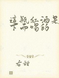 这瓶红酒是给你下面喝的