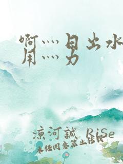 啊灬日出水了灬用灬力