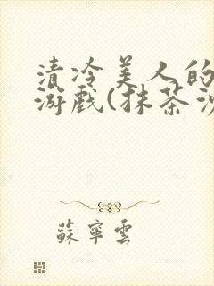 清冷美人的神奇游戏(抹茶沙冰)