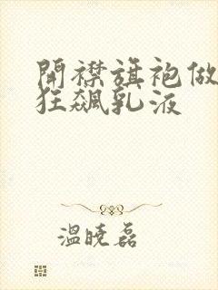 开襟旗袍做运动狂飙乳液