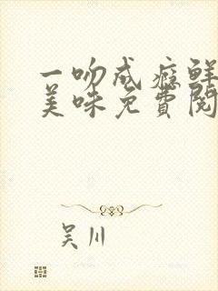 一吻成瘾鲜妻太美味免费阅读