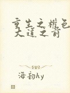 重生之权色巅峰 大道之前