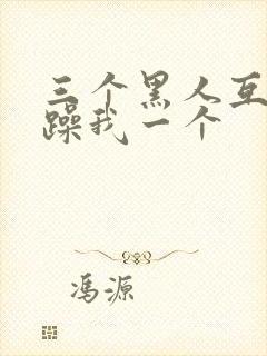 三个黑人互换着躁我一个