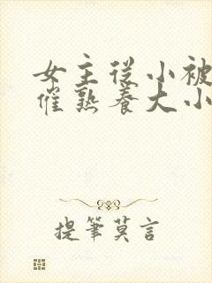 女主从小被秘药催熟养大小说