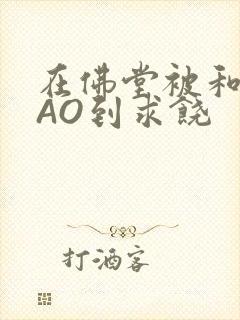 在佛堂被和尚CAO到求饶