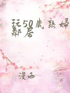 玩50岁熟妇女邻居