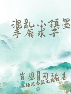 混乱小镇墨池砚寺庙求子