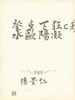 餐桌下狂c亲女水欧阳凝