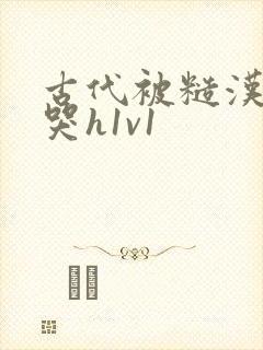 古代被糙汉被禽哭h1v1