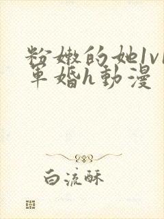 粉嫩的她1v1军婚h动漫