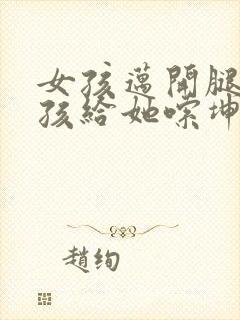 女孩迈开腿让男孩给她嗦坤巴