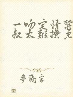 一吻定情禁欲小叔太难撩免费阅读