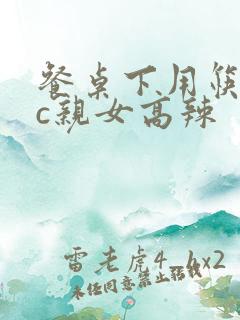 餐桌下用筷子狂c亲女高辣