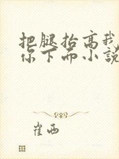 把腿抬高我要添你下面小说章节