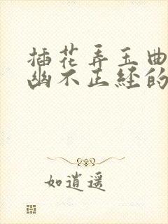 插花弄玉曲径探幽不正经的意思