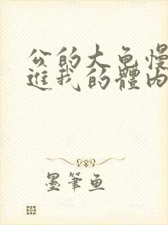 公的大龟慢慢挺进我的体内视频