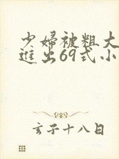 少妇被粗大猛烈进出69式小说