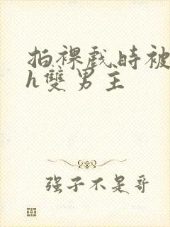 拍裸戏时被c了h双男主