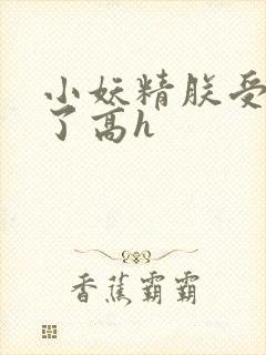 小妖精朕受不了了高h