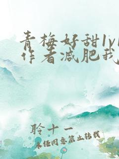 青梅好甜1v1作者减肥我不吃