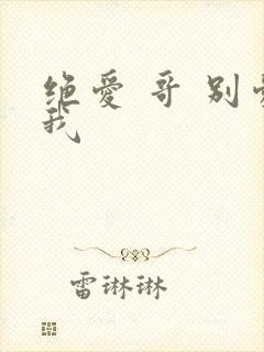 绝爱 哥 别爱我