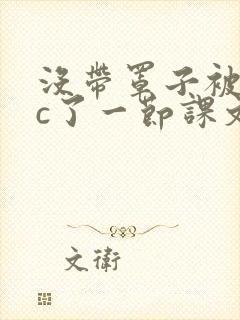 没带罩子被校霸c了一节课文