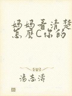 妈妈看清楚我是怎么C你的