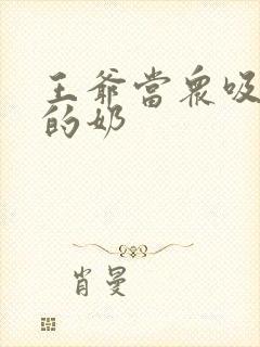 王爷当众吸丫鬟的奶