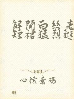 解开白丝老师的短裙猛烈进入