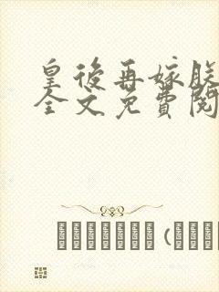 皇后再嫁朕一次全文免费阅读