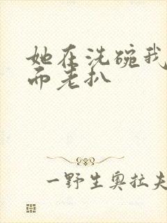 她在洗碗我在后面老扒