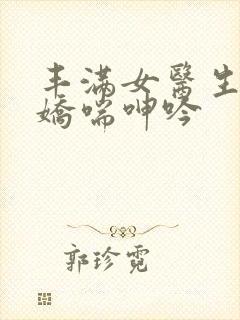 丰满女医生销魂娇喘呻吟