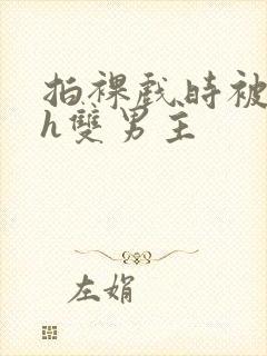 拍裸戏时被c了h双男主