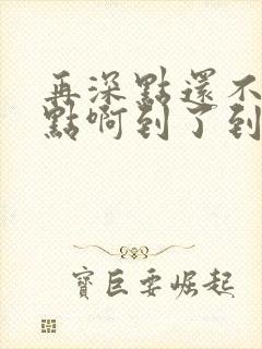 再深点还不够快点啊到了到了