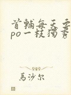 首辅每天要不够po一枝独秀