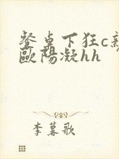 餐桌下狂c亲女欧阳凝hh