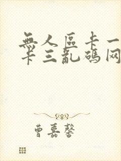 无人区卡一卡二卡三乱码网站