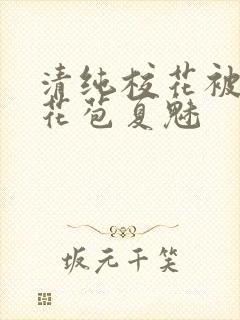 清纯校花被迫开花苞夏魅