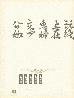 公交车上玩弄白嫩少妇在线观看