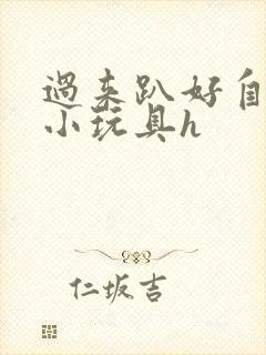 过来趴好自己选小玩具h