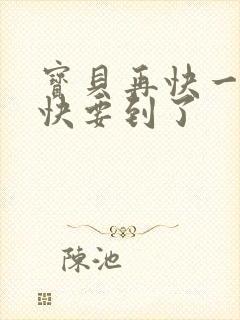 宝贝再快一点我快要到了