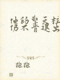 他的擎天柱巨龙仍不肯退出小说