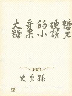 大哥的硬糖消灭糖果小说免费阅读