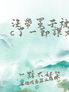 没带罩子被校霸c了一节课文