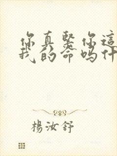 你真紧你这是要我的命吗什么意思