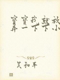 宝宝我就放进去弄一下下小说