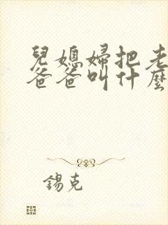 儿媳妇把老公的爸爸叫什么