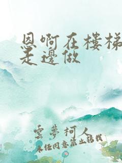 恩啊在楼梯上边走边做