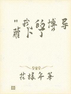 “我的博导去削萝卜了”