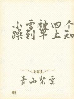 小雪被四个男人躁到早上知乎